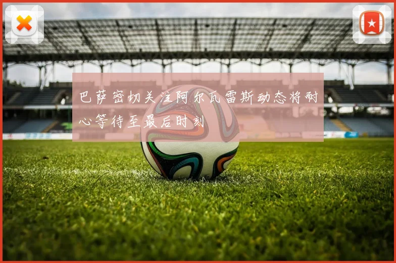 巴萨密切关注阿尔瓦雷斯动态将耐心等待至最后时刻