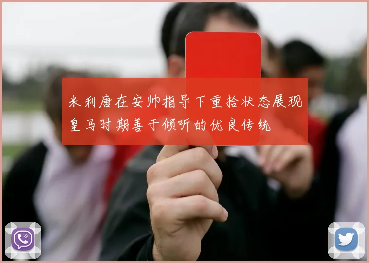 米利唐在安帅指导下重拾状态展现皇马时期善于倾听的优良传统