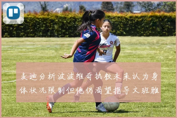 麦迪分析波波维奇执教未来认为身体状况限制但他仍渴望指导文班雅马