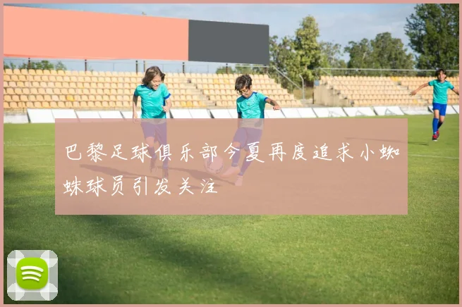 巴黎足球俱乐部今夏再度追求小蜘蛛球员引发关注