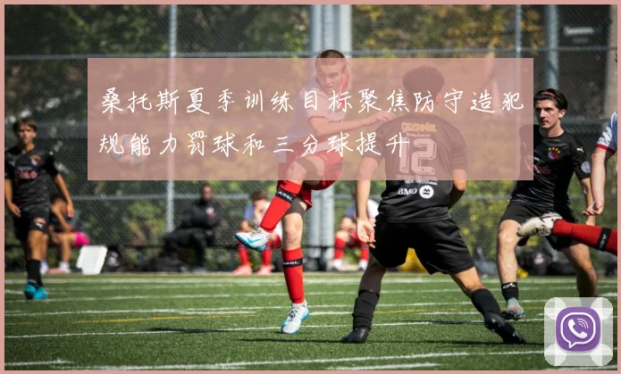 桑托斯夏季训练目标聚焦防守造犯规能力罚球和三分球提升
