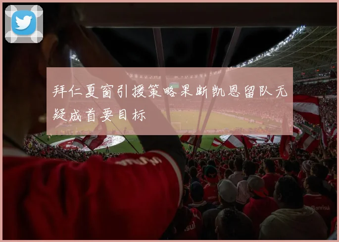 拜仁夏窗引援策略果断凯恩留队无疑成首要目标