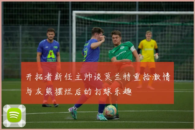 开拓者新任主帅谈莫兰特重拾激情与灰熊摆烂后的打球乐趣