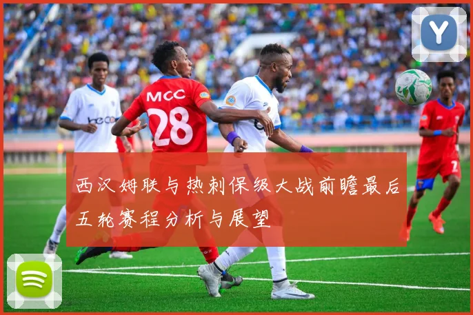 西汉姆联与热刺保级大战前瞻最后五轮赛程分析与展望