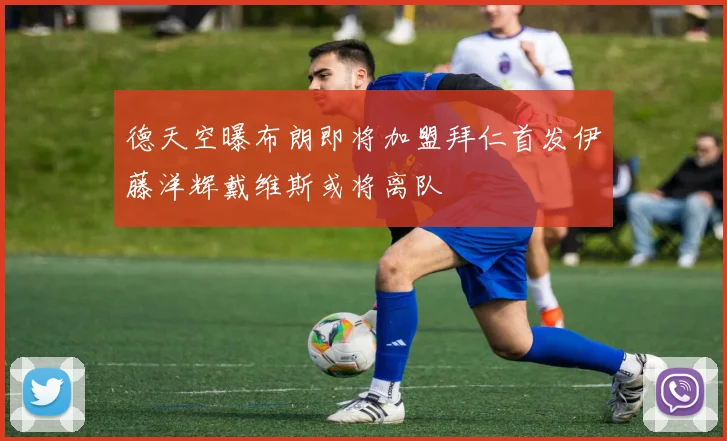 德天空曝布朗即将加盟拜仁首发伊藤洋辉戴维斯或将离队