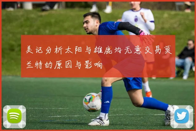 美记分析太阳与雄鹿均无意交易莫兰特的原因与影响