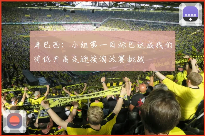 库巴西：小组第一目标已达成我们将低开高走迎接淘汰赛挑战