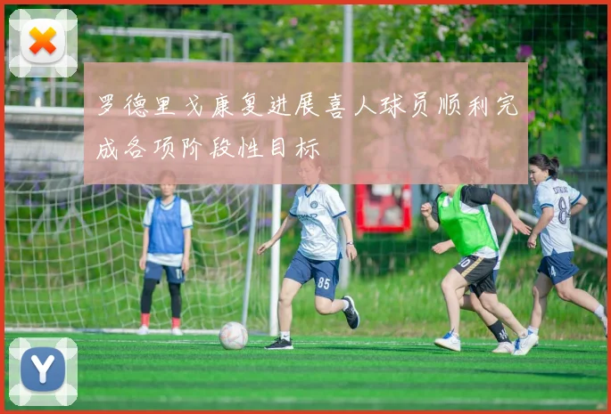 罗德里戈康复进展喜人球员顺利完成各项阶段性目标