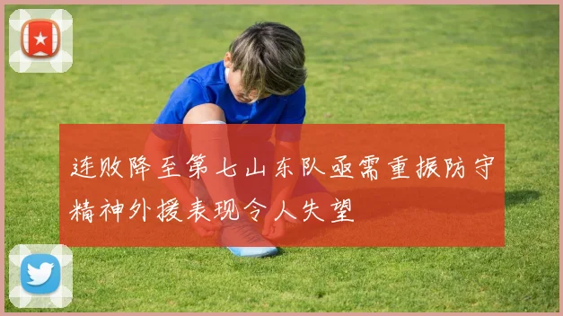 连败降至第七山东队亟需重振防守精神外援表现令人失望