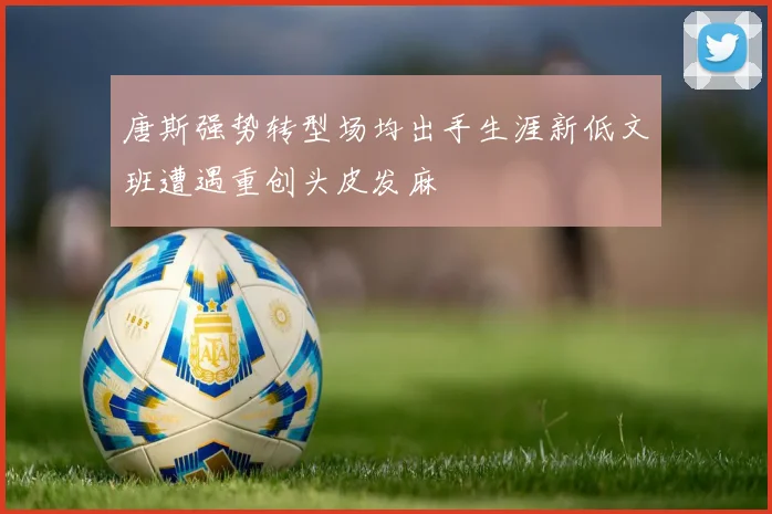 唐斯强势转型场均出手生涯新低文班遭遇重创头皮发麻