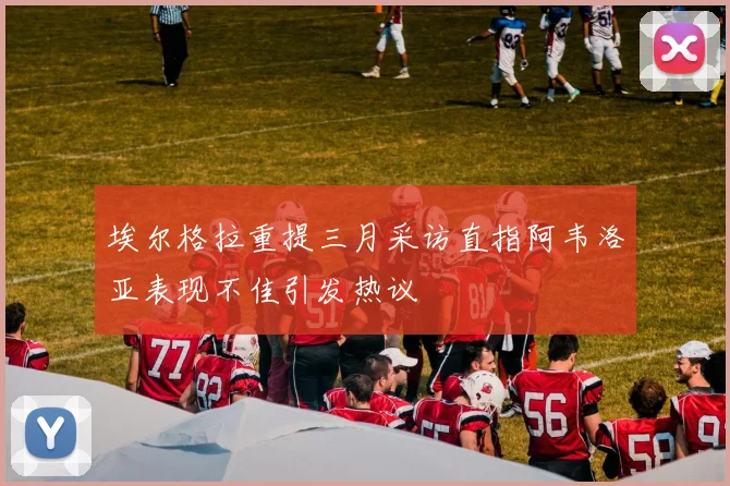埃尔格拉重提三月采访直指阿韦洛亚表现不佳引发热议