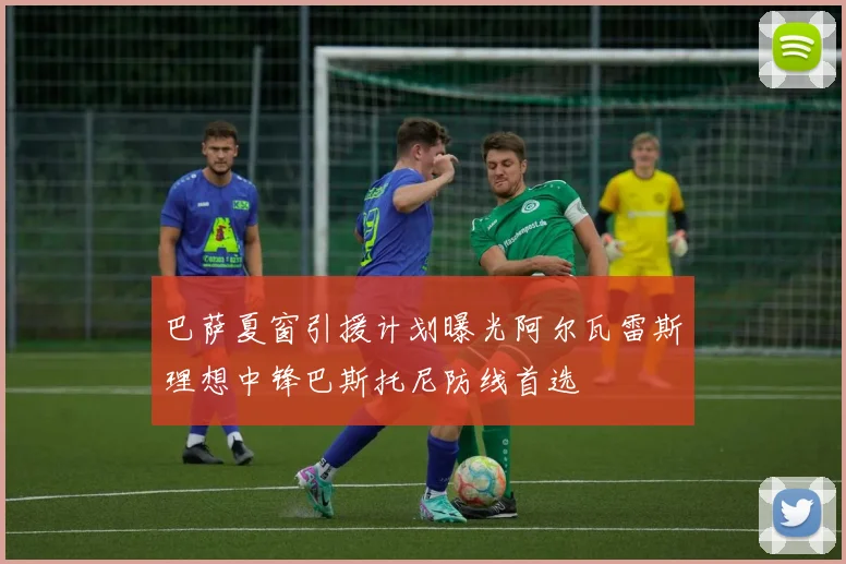巴萨夏窗引援计划曝光阿尔瓦雷斯理想中锋巴斯托尼防线首选