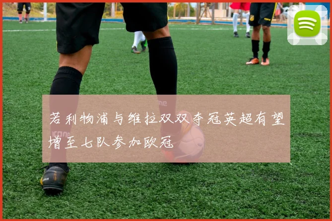 若利物浦与维拉双双夺冠英超有望增至七队参加欧冠