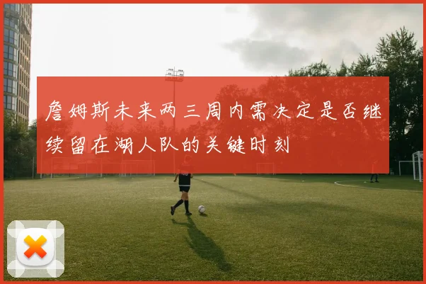 詹姆斯未来两三周内需决定是否继续留在湖人队的关键时刻