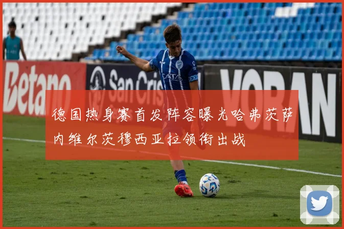 德国热身赛首发阵容曝光哈弗茨萨内维尔茨穆西亚拉领衔出战