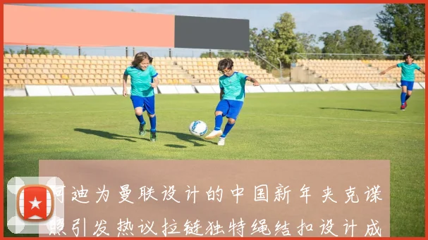 阿迪为曼联设计的中国新年夹克谍照引发热议拉链独特绳结扣设计成亮点