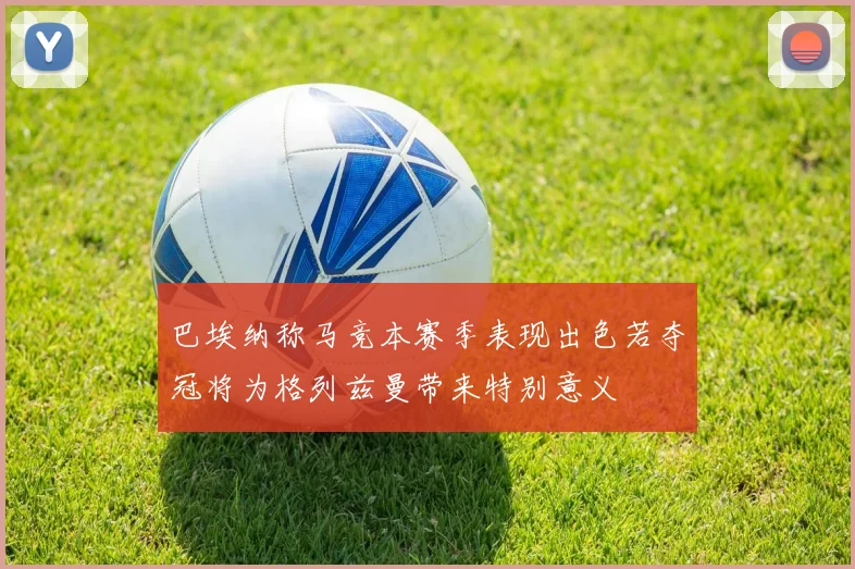 巴埃纳称马竞本赛季表现出色若夺冠将为格列兹曼带来特别意义