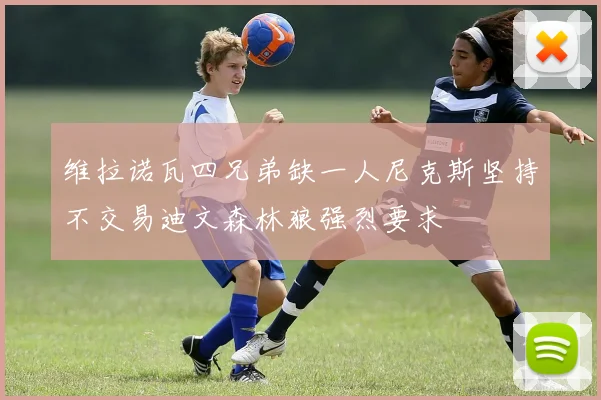 维拉诺瓦四兄弟缺一人尼克斯坚持不交易迪文森林狼强烈要求