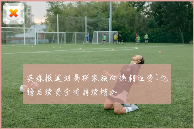 英媒报道刘易斯家族向热刺注资1亿镑后续资金将持续增加