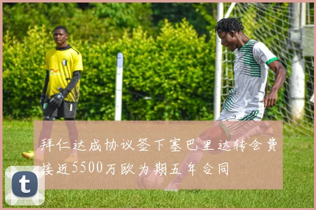 拜仁达成协议签下塞巴里达转会费接近5500万欧为期五年合同