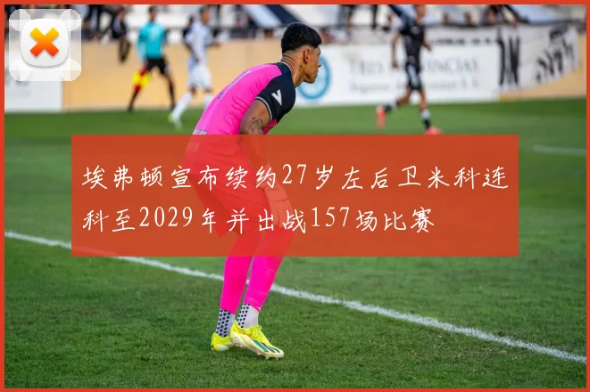 埃弗顿宣布续约27岁左后卫米科连科至2029年并出战157场比赛