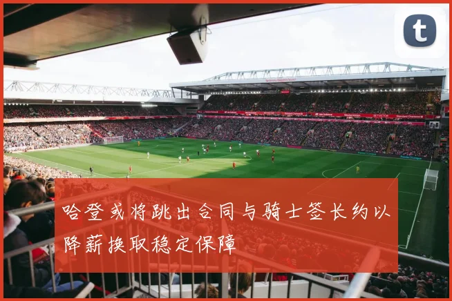 哈登或将跳出合同与骑士签长约以降薪换取稳定保障