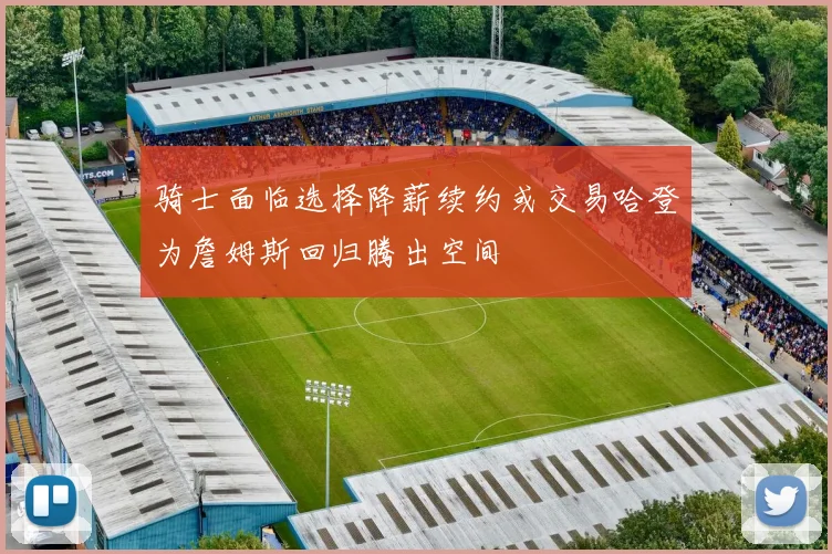 骑士面临选择降薪续约或交易哈登为詹姆斯回归腾出空间