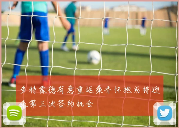 多特蒙德有意重返桑乔怀抱或将迎来第三次签约机会