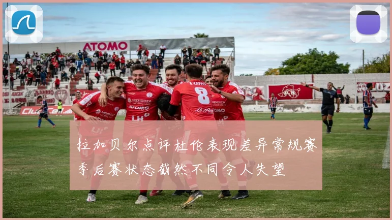 拉加贝尔点评杜伦表现差异常规赛季后赛状态截然不同令人失望