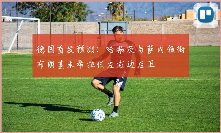 德国首发预测：哈弗茨与萨内领衔布朗基米希担任左右边后卫