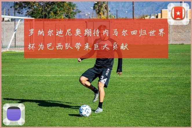 罗纳尔迪尼奥期待内马尔回归世界杯为巴西队带来巨大贡献
