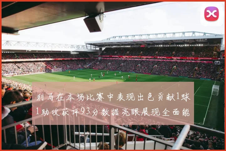 利马在本场比赛中表现出色贡献1球1助攻获评93分数据亮眼展现全面能力