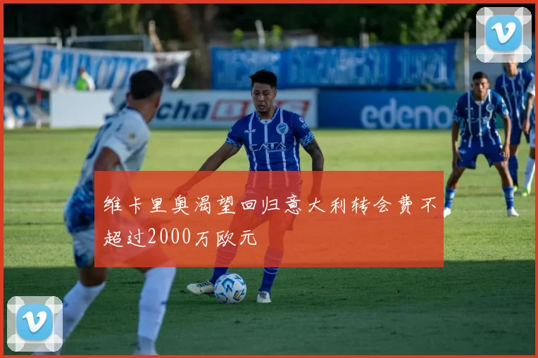 维卡里奥渴望回归意大利转会费不超过2000万欧元