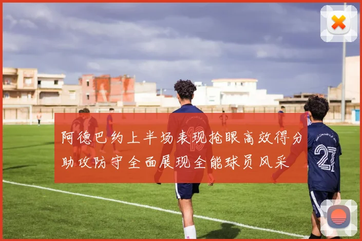 阿德巴约上半场表现抢眼高效得分助攻防守全面展现全能球员风采