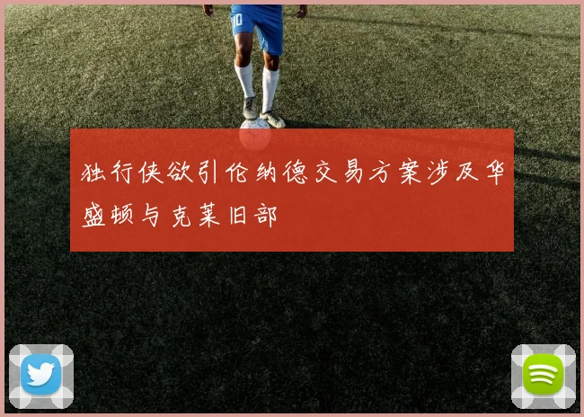 独行侠欲引伦纳德交易方案涉及华盛顿与克莱旧部