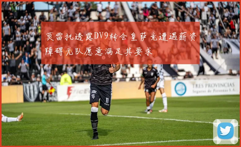 莫雷托透露DV9转会皇萨竞遭遇薪资障碍无队愿意满足其要求
