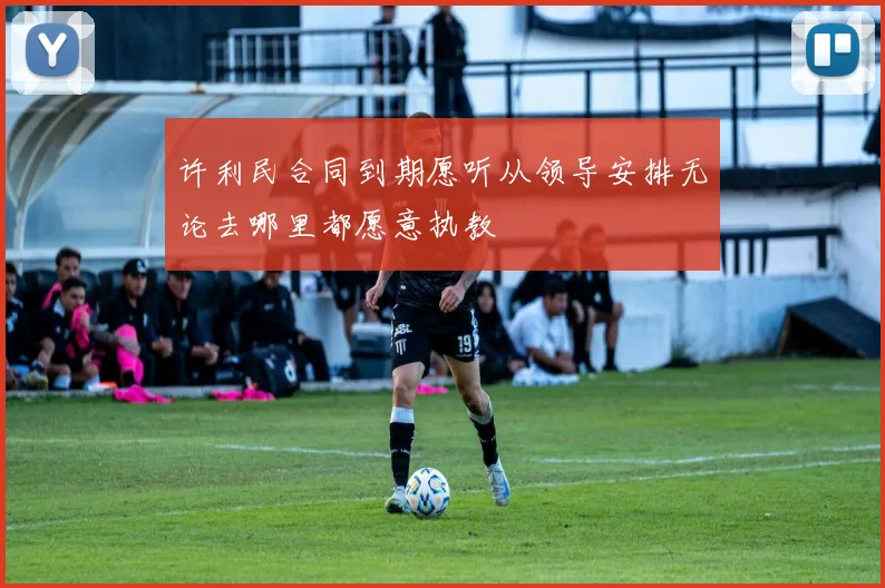 许利民合同到期愿听从领导安排无论去哪里都愿意执教