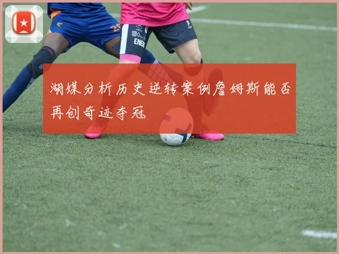 湖媒分析历史逆转案例詹姆斯能否再创奇迹夺冠