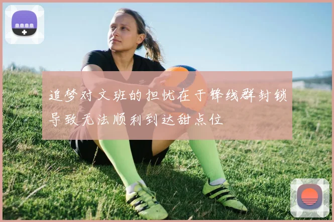 追梦对文班的担忧在于锋线群封锁导致无法顺利到达甜点位