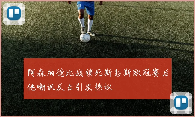 阿森纳德比战锁死斯彭斯欧冠赛后他嘲讽反击引发热议